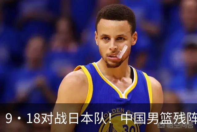 9·18对战日本队！中国男篮残阵出击，这一战不只是为了赢